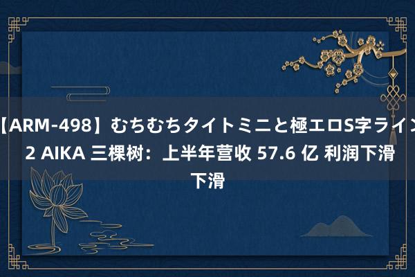 【ARM-498】むちむちタイトミニと極エロS字ライン 2 AIKA 三棵树：上半年营收 57.6 亿 利润下滑