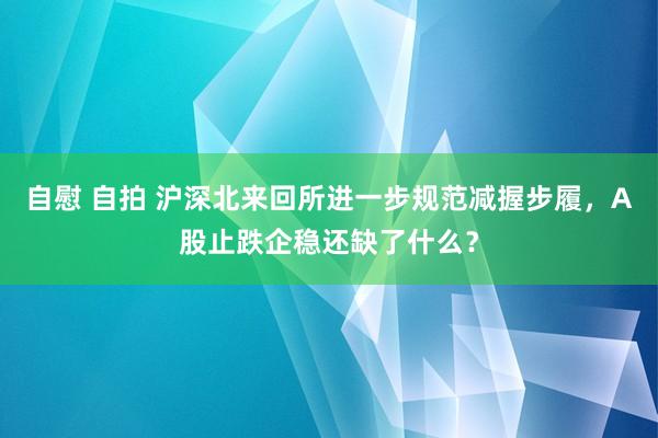 自慰 自拍 沪深北来回所进一步规范减握步履，A股止跌企稳还缺了什么？