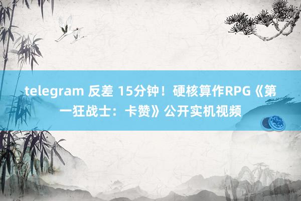 telegram 反差 15分钟！硬核算作RPG《第一狂战士：卡赞》公开实机视频