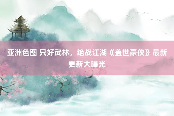 亚洲色图 只好武林，绝战江湖《盖世豪侠》最新更新大曝光