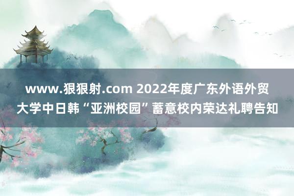 www.狠狠射.com 2022年度广东外语外贸大学中日韩“亚洲校园”蓄意校内荣达礼聘告知