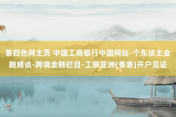 第四色网主页 中国工商银行中国网站-个东谈主金融频谈-跨境金融栏目-工银亚洲(香港)开户见证