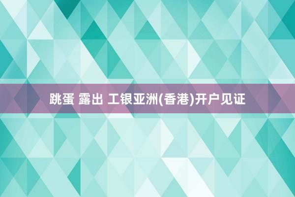 跳蛋 露出 工银亚洲(香港)开户见证