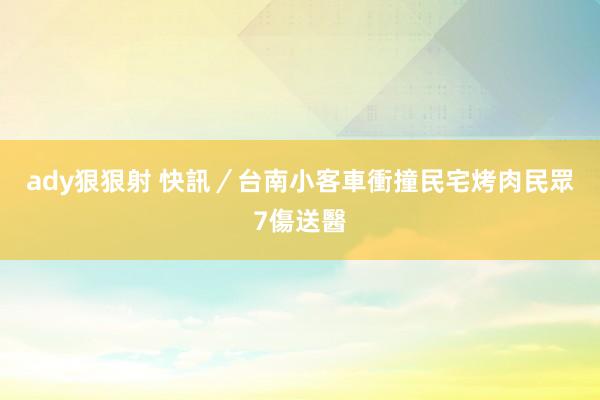 ady狠狠射 快訊／台南小客車衝撞民宅　烤肉民眾7傷送醫