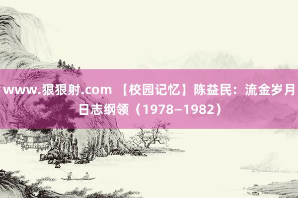 www.狠狠射.com 【校园记忆】陈益民：流金岁月日志纲领（1978—1982）