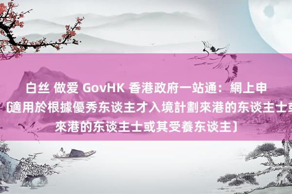 白丝 做爱 GovHK 香港政府一站通：網上申請延長耽背信限﹝適用於根據優秀东谈主才入境計劃來港的东谈主士或其受養东谈主﹞